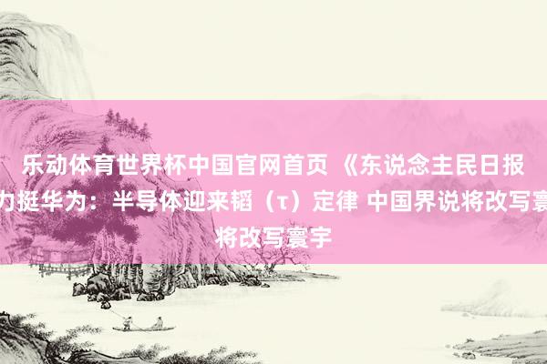乐动体育世界杯中国官网首页 《东说念主民日报》力挺华为:半导体迎来韬(τ)定律 中国界说将改写寰宇
