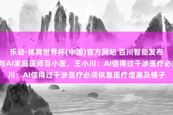 乐动·体育世界杯(中国)官方网站 百川智能发布新一代医疗大模子M4与AI家庭医师百小医,王小川:AI信得过干涉医疗必须依靠医疗增遍及模子