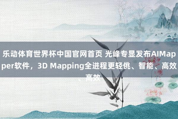 乐动体育世界杯中国官网首页 光峰专显发布AIMapper软件,3D Mapping全进程更轻佻、智能、高效