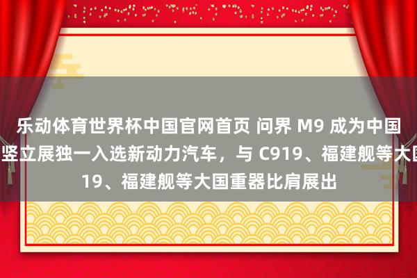 乐动体育世界杯中国官网首页 问界 M9 成为中国制造“十四五”竖立展独一入选新动力汽车,与 C919、福建舰等大国重器比肩展出