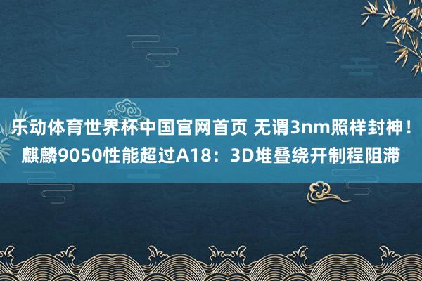 乐动体育世界杯中国官网首页 无谓3nm照样封神!麒麟9050性能超过A18:3D堆叠绕开制程阻滞