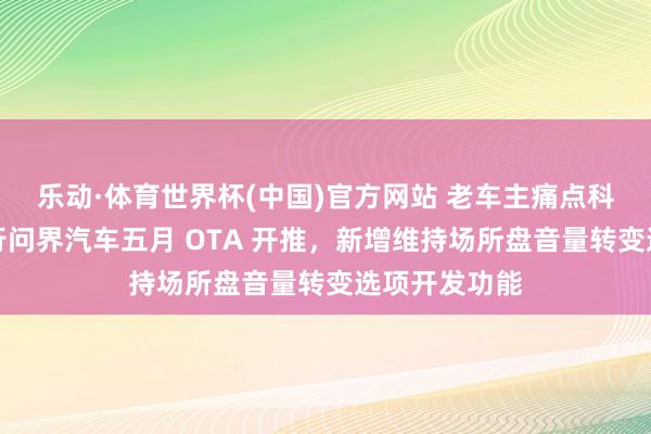 乐动·体育世界杯(中国)官方网站 老车主痛点科罚:鸿蒙智行问界汽车五月 OTA 开推,新增维持场所盘音量转变选项开发功能
