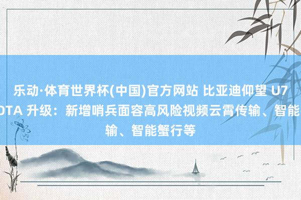 乐动·体育世界杯(中国)官方网站 比亚迪仰望 U7 获推 OTA 升级:新增哨兵面容高风险视频云霄传输、智能蟹行等