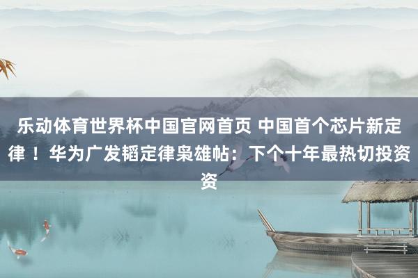 乐动体育世界杯中国官网首页 中国首个芯片新定律 !华为广发韬定律枭雄帖:下个十年最热切投资