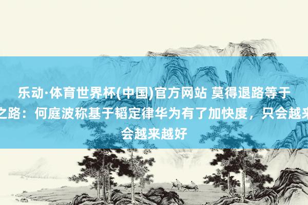 乐动·体育世界杯(中国)官方网站 莫得退路等于获胜之路:何庭波称基于韬定律华为有了加快度,只会越来越好