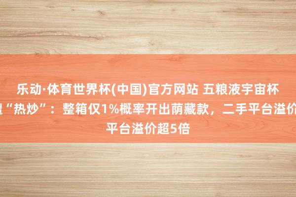 乐动·体育世界杯(中国)官方网站 五粮液宇宙杯联名遭“热炒”:整箱仅1%概率开出荫藏款,二手平台溢价超5倍