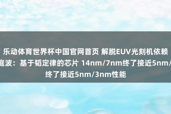 乐动体育世界杯中国官网首页 解脱EUV光刻机依赖!华为何庭波:基于韬定律的芯片 14nm/7nm终了接近5nm/3nm性能