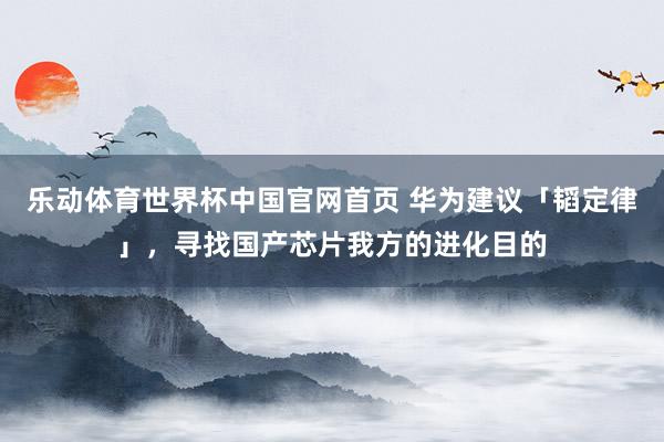 乐动体育世界杯中国官网首页 华为建议「韬定律」，寻找国产芯片我方的进化目的