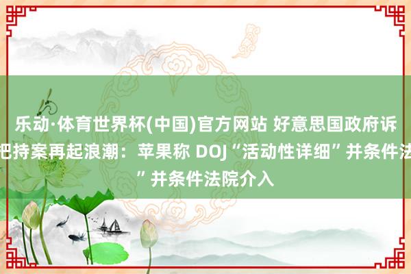 乐动·体育世界杯(中国)官方网站 好意思国政府诉苹果反把持案再起浪潮:苹果称 DOJ“活动性详细”并条件法院介入