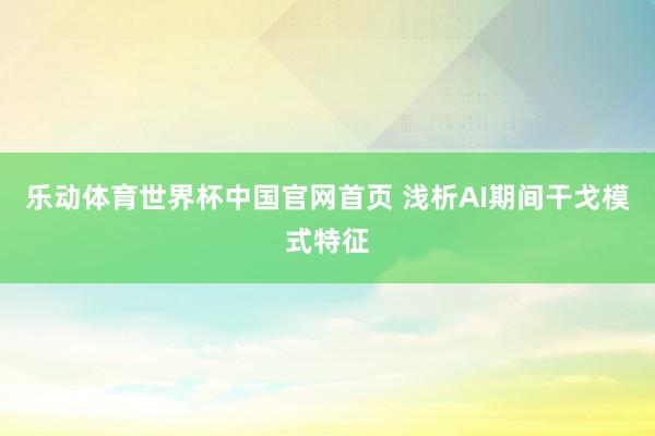 乐动体育世界杯中国官网首页 浅析AI期间干戈模式特征