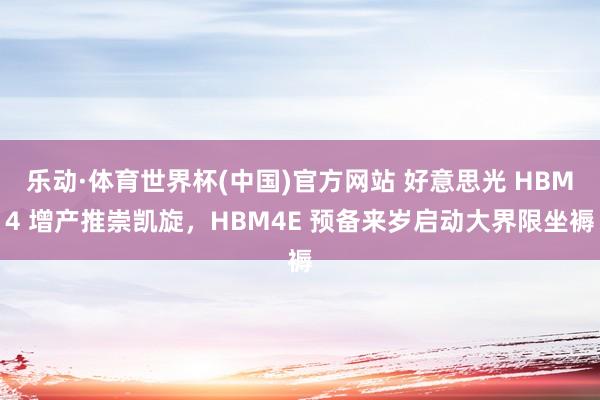 乐动·体育世界杯(中国)官方网站 好意思光 HBM4 增产推崇凯旋,HBM4E 预备来岁启动大界限坐褥