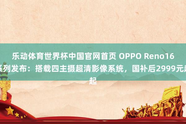 乐动体育世界杯中国官网首页 OPPO Reno16系列发布:搭载四主摄超清影像系统,国补后2999元起