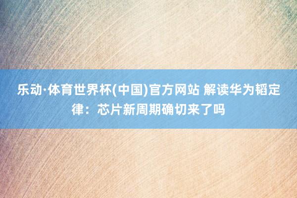 乐动·体育世界杯(中国)官方网站 解读华为韬定律:芯片新周期确切来了吗