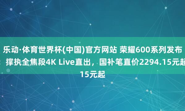 乐动·体育世界杯(中国)官方网站 荣耀600系列发布：撑执全焦段4K Live直出，国补笔直价2294.15元起