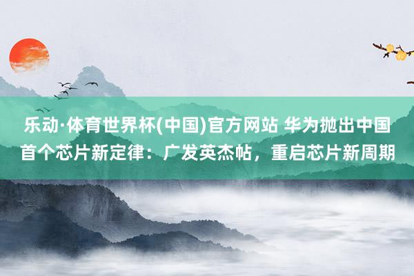 乐动·体育世界杯(中国)官方网站 华为抛出中国首个芯片新定律：广发英杰帖，重启芯片新周期