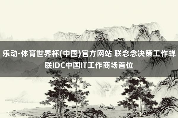 乐动·体育世界杯(中国)官方网站 联念念决策工作蝉联IDC中国IT工作商场首位