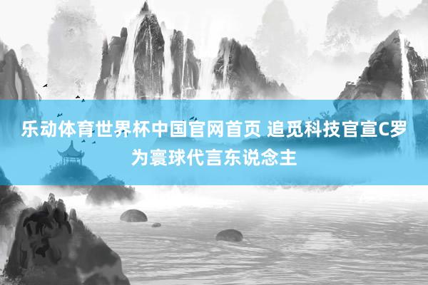 乐动体育世界杯中国官网首页 追觅科技官宣C罗为寰球代言东说念主