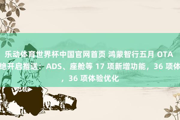 乐动体育世界杯中国官网首页 鸿蒙智行五月 OTA 升级不绝开启推送:ADS、座舱等 17 项新增功能,36 项体验优化