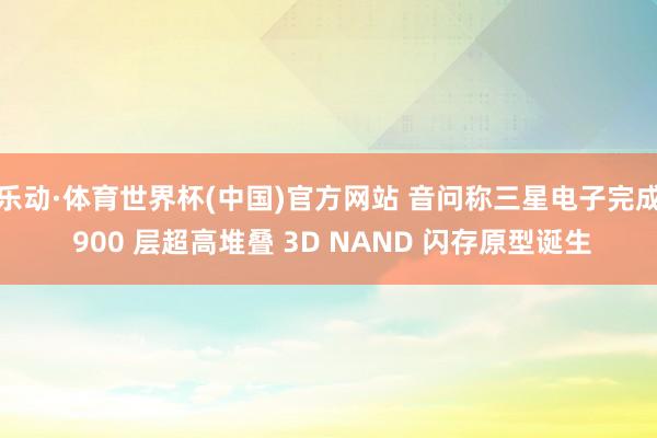 乐动·体育世界杯(中国)官方网站 音问称三星电子完成 900 层超高堆叠 3D NAND 闪存原型诞生