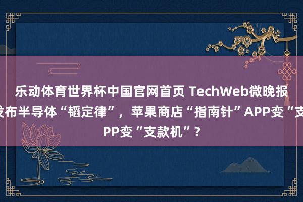 乐动体育世界杯中国官网首页 TechWeb微晚报：华为发布半导体“韬定律”，苹果商店“指南针”APP变“支款机”？