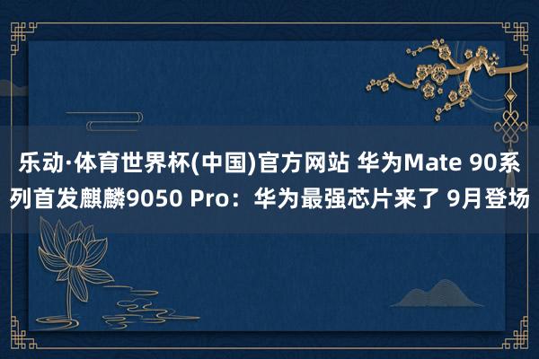 乐动·体育世界杯(中国)官方网站 华为Mate 90系列首发麒麟9050 Pro:华为最强芯片来了 9月登场