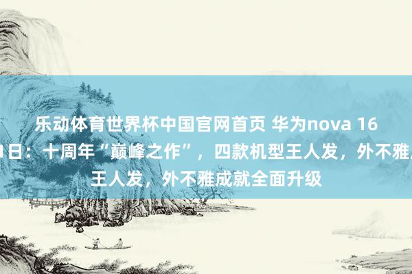 乐动体育世界杯中国官网首页 华为nova 16系列定档6月1日:十周年“巅峰之作”,四款机型王人发,外不雅成就全面升级
