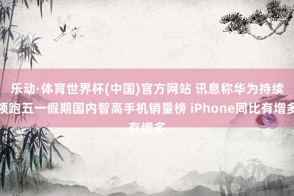 乐动·体育世界杯(中国)官方网站 讯息称华为持续领跑五一假期国内智高手机销量榜 iPhone同比有增多