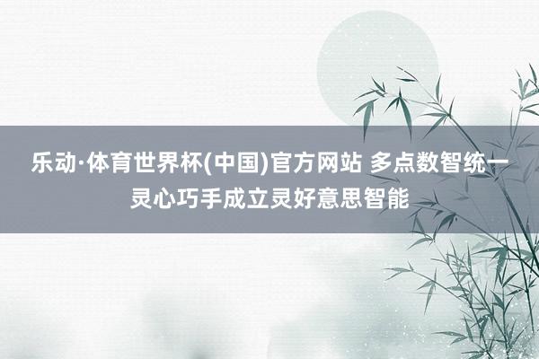 乐动·体育世界杯(中国)官方网站 多点数智统一灵心巧手成立灵好意思智能