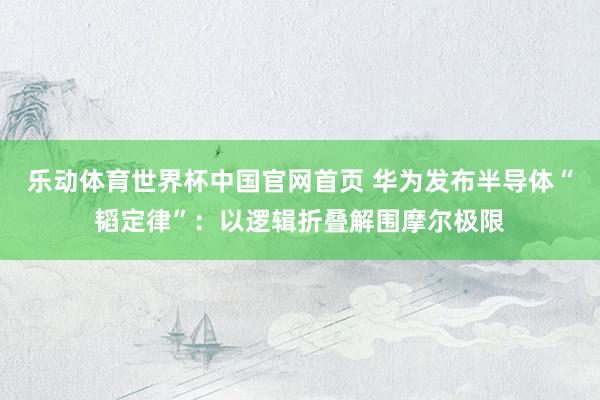 乐动体育世界杯中国官网首页 华为发布半导体“韬定律”:以逻辑折叠解围摩尔极限