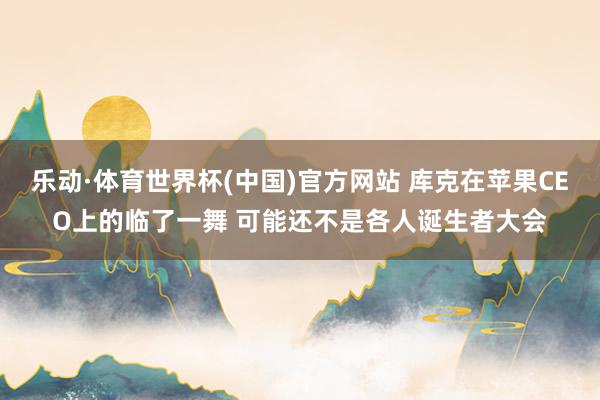 乐动·体育世界杯(中国)官方网站 库克在苹果CEO上的临了一舞 可能还不是各人诞生者大会