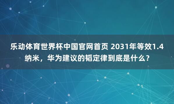 乐动体育世界杯中国官网首页 2031年等效1.4纳米,华为建议的韬定律到底是什么?