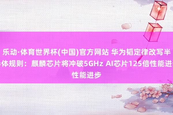 乐动·体育世界杯(中国)官方网站 华为韬定律改写半导体规则:麒麟芯片将冲破5GHz AI芯片125倍性能进步