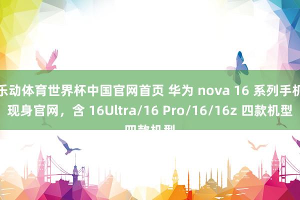 乐动体育世界杯中国官网首页 华为 nova 16 系列手机现身官网，含 16Ultra/16 Pro/16/16z 四款机型
