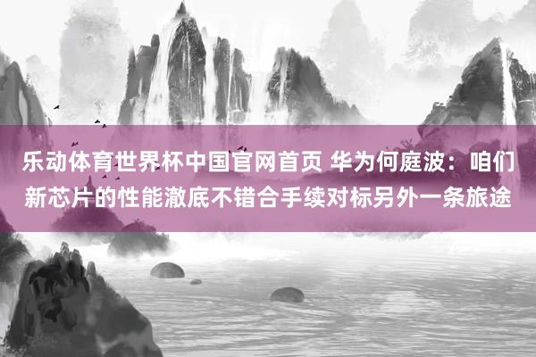 乐动体育世界杯中国官网首页 华为何庭波:咱们新芯片的性能澈底不错合手续对标另外一条旅途