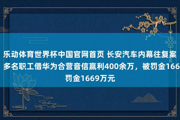 乐动体育世界杯中国官网首页 长安汽车内幕往复案曝光:多名职工借华为合营音信赢利400余万,被罚金1669万元
