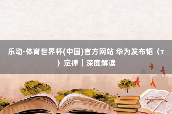 乐动·体育世界杯(中国)官方网站 华为发布韬(τ)定律|深度解读