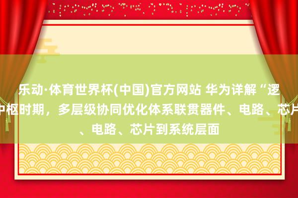 乐动·体育世界杯(中国)官方网站 华为详解“逻辑折叠”等中枢时期,多层级协同优化体系联贯器件、电路、芯片到系统层面