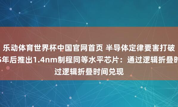 乐动体育世界杯中国官网首页 半导体定律要害打破!华为5年后推出1.4nm制程同等水平芯片:通过逻辑折叠时间兑现
