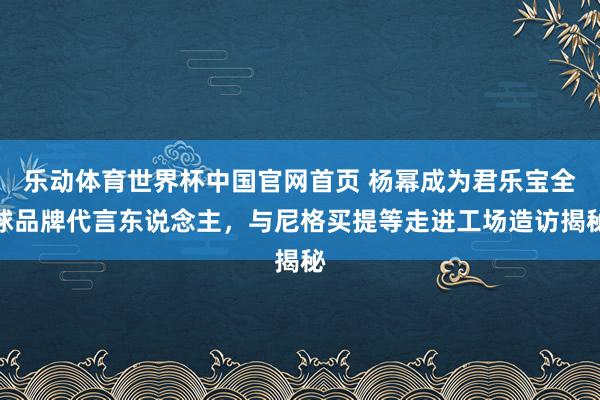 乐动体育世界杯中国官网首页 杨幂成为君乐宝全球品牌代言东说念主,与尼格买提等走进工场造访揭秘