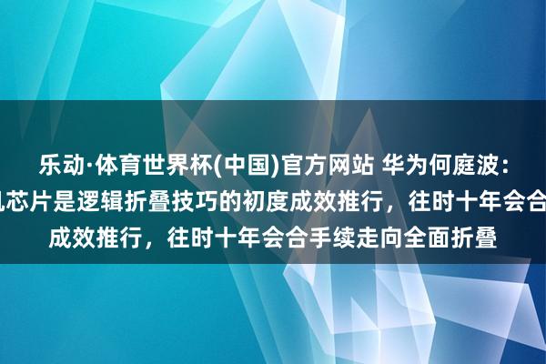 乐动·体育世界杯(中国)官方网站 华为何庭波:“麒麟 2026”手机芯片是逻辑折叠技巧的初度成效推行,往时十年会合手续走向全面折叠