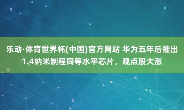 乐动·体育世界杯(中国)官方网站 华为五年后推出1.4纳米制程同等水平芯片,观点股大涨