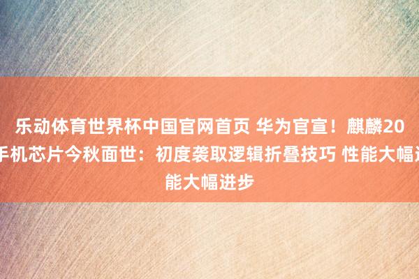 乐动体育世界杯中国官网首页 华为官宣!麒麟2026手机芯片今秋面世:初度袭取逻辑折叠技巧 性能大幅进步