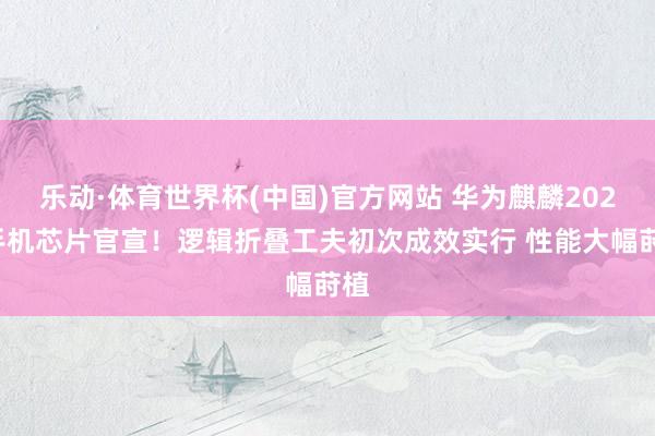 乐动·体育世界杯(中国)官方网站 华为麒麟2026手机芯片官宣!逻辑折叠工夫初次成效实行 性能大幅莳植