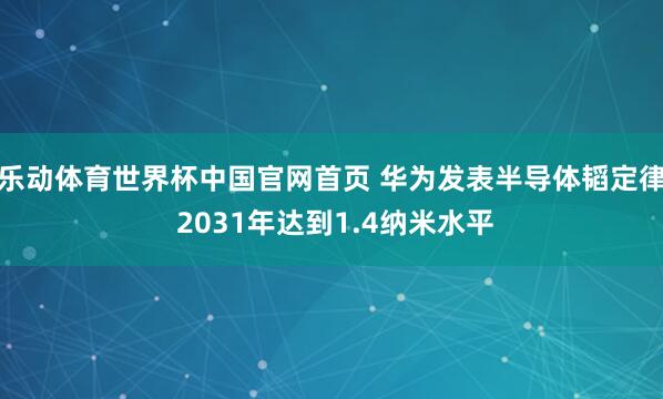 乐动体育世界杯中国官网首页 华为发表半导体韬定律 2031年达到1.4纳米水平