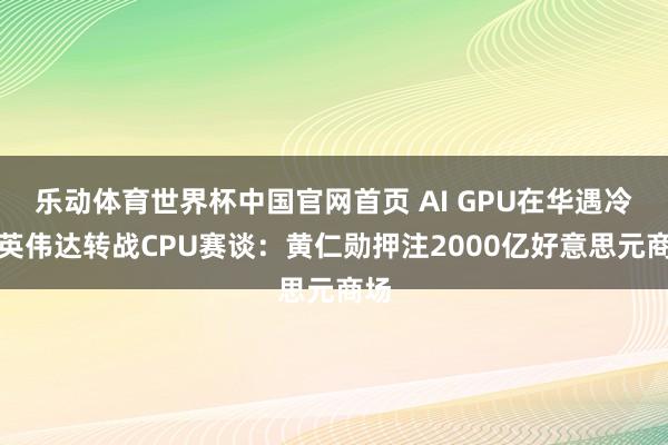 乐动体育世界杯中国官网首页 AI GPU在华遇冷,英伟达转战CPU赛谈:黄仁勋押注2000亿好意思元商场