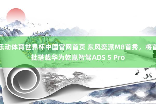 乐动体育世界杯中国官网首页 东风奕派M8首秀,将首批搭载华为乾崑智驾ADS 5 Pro