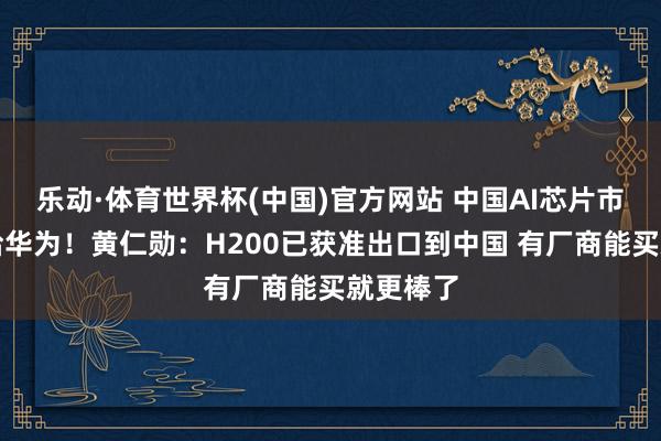 乐动·体育世界杯(中国)官方网站 中国AI芯片市集已让给华为!黄仁勋:H200已获准出口到中国 有厂商能买就更棒了
