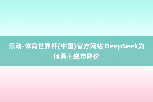 乐动·体育世界杯(中国)官方网站 DeepSeek为何勇于逆市降价