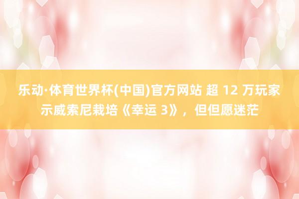 乐动·体育世界杯(中国)官方网站 超 12 万玩家示威索尼栽培《幸运 3》,但但愿迷茫