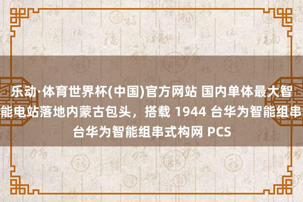 乐动·体育世界杯(中国)官方网站 国内单体最大智能组串式储能电站落地内蒙古包头,搭载 1944 台华为智能组串式构网 PCS